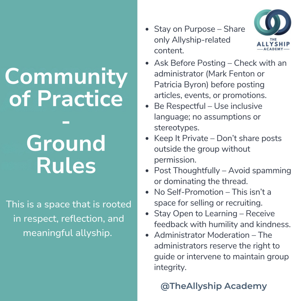 This is a space that is rooted in respect, reflection, and meaningful allyship. Please follow these ground rules: 1. Stay on Purpose – Share only Allyship-related content. 2. Ask Before Posting – Check with an administrator (Mark Fenton or Patricia Byron) before posting articles, events, or promotions. 3. Be Respectful – Use inclusive language; no assumptions or stereotypes. 4. Keep It Private – Don’t share posts outside the group without permission. 5. Post Thoughtfully – Avoid spamming or dominating the thread. 6. No Self-Promotion – This isn’t a space for selling or recruiting. 7. Stay Open to Learning – Receive feedback with humility and kindness. 8. Administrator Moderation – The administrators reserve the right to guide or intervene to maintain group integrity.